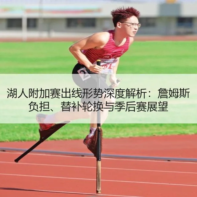 湖人附加赛出线形势深度解析:詹姆斯负担、替补轮换与季后赛展望